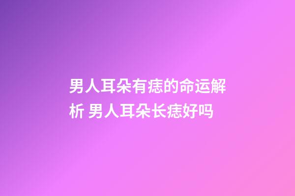男人耳朵有痣的命运解析 男人耳朵长痣好吗